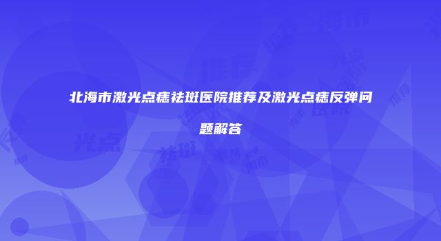 北海市激光点痣祛斑医院推荐及激光点痣反弹问题解答