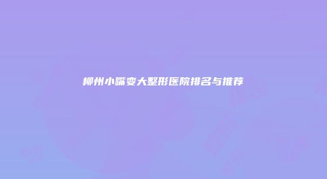 柳州小嘴变大整形医院排名与推荐