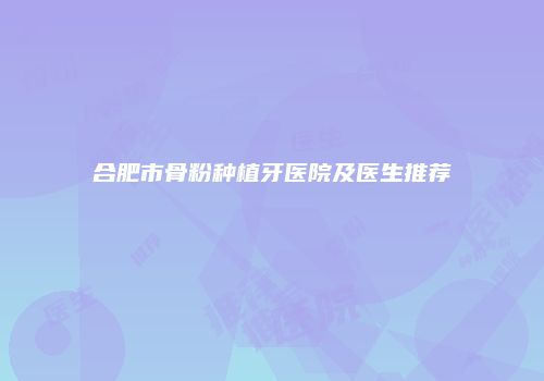 合肥市骨粉种植牙医院及医生推荐