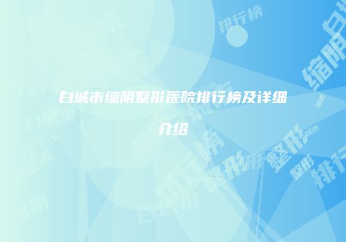 白城市缩阴整形医院排行榜及详细介绍
