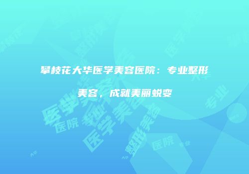 攀枝花大华医学美容医院：专业整形美容，成就美丽蜕变