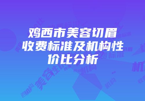 鸡西市美容切眉收费标准及机构性价比分析