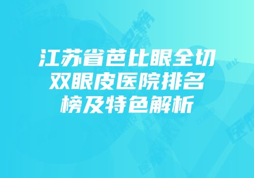 江苏省芭比眼全切双眼皮医院排名榜及特色解析