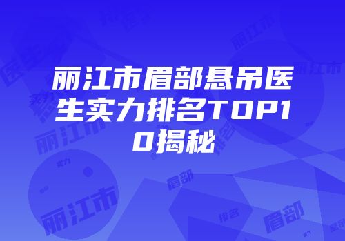 丽江市眉部悬吊医生实力排名TOP10揭秘