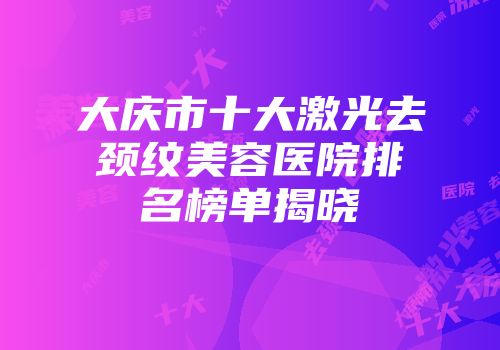 大庆市十大激光去颈纹美容医院排名榜单揭晓