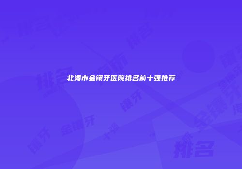 北海市金镶牙医院排名前十强推荐
