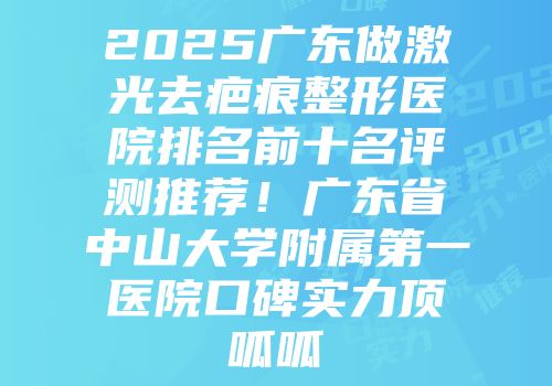 2025广东做激光去疤痕整形医院排名前十名评测推荐!广东省中山大学附属第一医院口碑实力顶呱呱