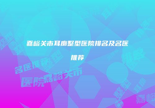 嘉峪关市耳廓整型医院排名及名医推荐