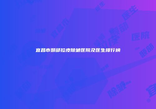 宜昌市颞部拉皮除皱医院及医生排行榜