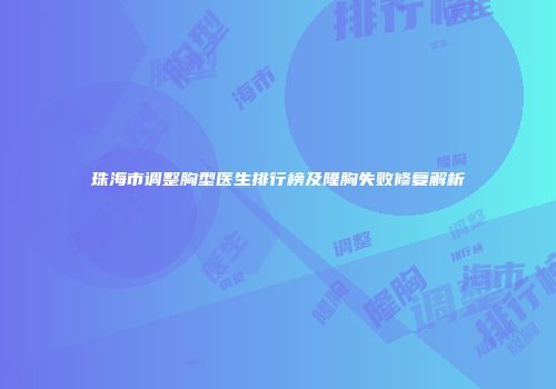 珠海市调整胸型医生排行榜及隆胸失败修复解析