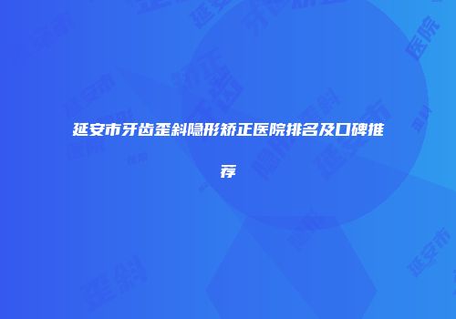 延安市牙齿歪斜隐形矫正医院排名及口碑推荐