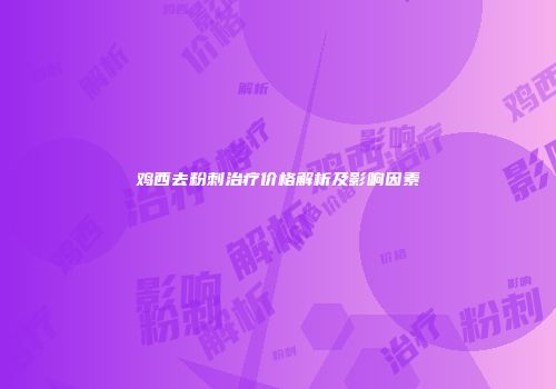 鸡西去粉刺治疗价格解析及影响因素