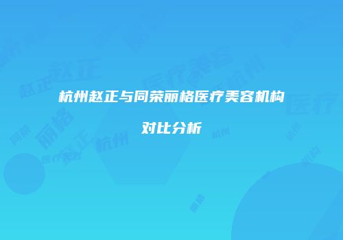 杭州赵正与同荣丽格医疗美容机构对比分析