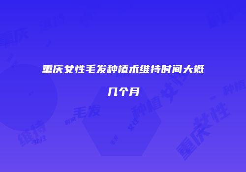 重庆女性毛发种植术维持时间大概几个月