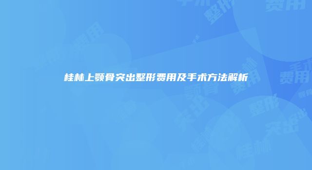 桂林上颚骨突出整形费用及手术方法解析