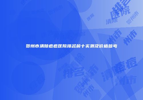 贺州市清除痘痘医院排名前十实测及价格参考