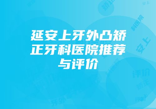 延安上牙外凸矫正牙科医院推荐与评价
