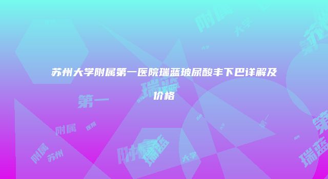 苏州大学附属第一医院瑞蓝玻尿酸丰下巴详解及价格