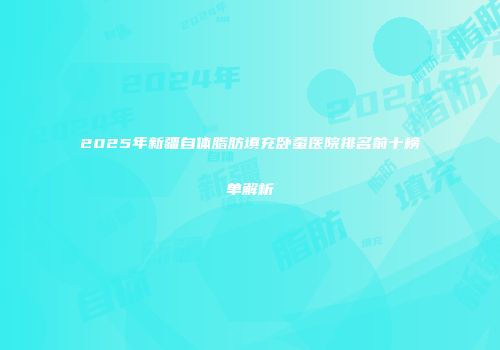 2025年新疆自体脂肪填充卧蚕医院排名前十榜单解析