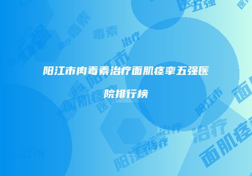 阳江市肉毒素治疗面肌痉挛五强医院排行榜