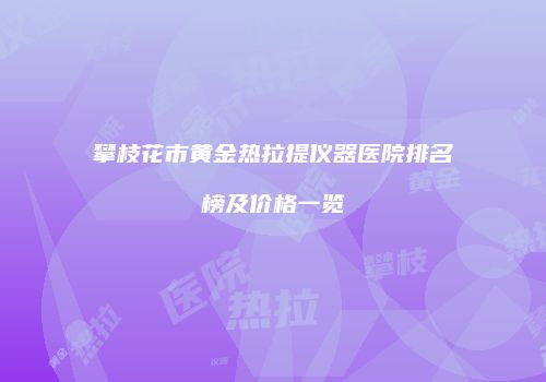 攀枝花市黄金热拉提仪器医院排名榜及价格一览