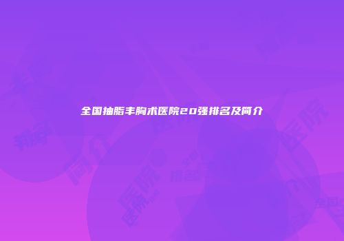 全国抽脂丰胸术医院20强排名及简介