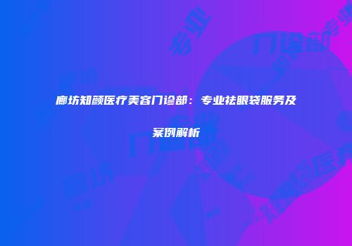 廊坊知颜医疗美容门诊部：专业祛眼袋服务及案例解析