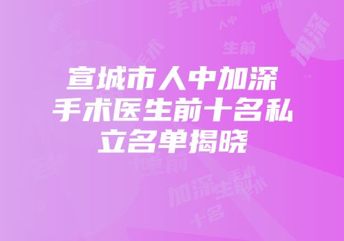宣城市人中加深手术医生前十名私立名单揭晓