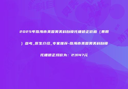 2025年珠海市美国奥美科自锁托槽矫正价格（费用）参考_医生介绍_专家推荐-珠海市美国奥美科自锁托槽矫正均价为：23147元