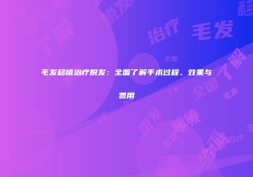毛发移植治疗脱发：全面了解手术过程、效果与费用