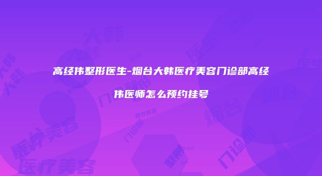 高经伟整形医生-烟台大韩医疗美容门诊部高经伟医师怎么预约挂号
