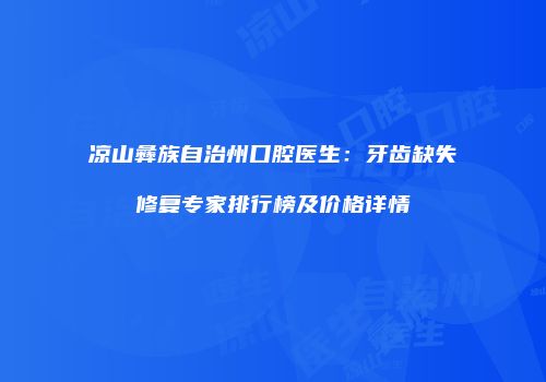 凉山彝族自治州口腔医生：牙齿缺失修复专家排行榜及价格详情
