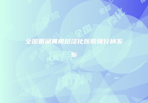 全国眼角黄褐斑淡化医院排行榜发布