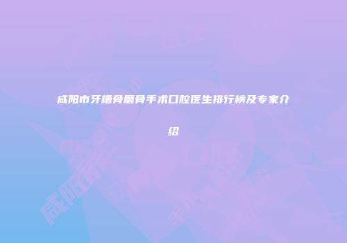 咸阳市牙槽骨磨骨手术口腔医生排行榜及专家介绍