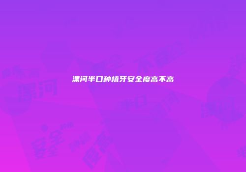 漯河半口种植牙安全度高不高