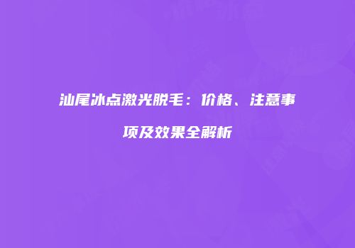 汕尾冰点激光脱毛:价格、注意事项及效果全解析