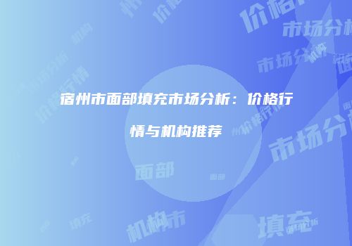 宿州市面部填充市场分析：价格行情与机构推荐
