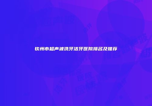 钦州市超声波洗牙洁牙医院排名及推荐