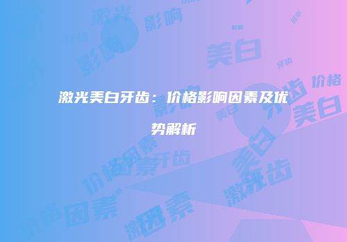 激光美白牙齿:价格影响因素及优势解析