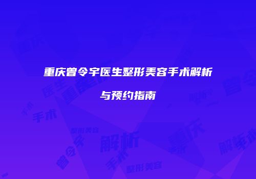 重庆曾令宇医生整形美容手术解析与预约指南