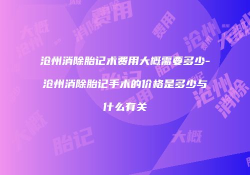 沧州消除胎记术费用大概需要多少-沧州消除胎记手术的价格是多少与什么有关