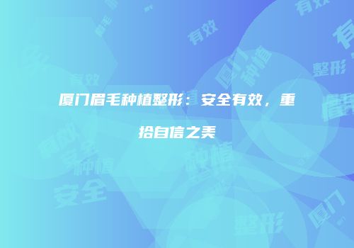 厦门眉毛种植整形:安全有效,重拾自信之美
