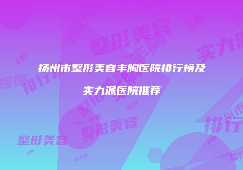 扬州市整形美容丰胸医院排行榜及实力派医院推荐
