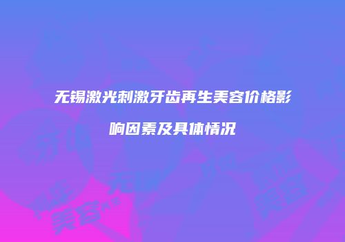 无锡激光刺激牙齿再生美容价格影响因素及具体情况