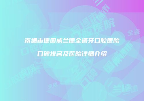 南通市德国威兰德全瓷牙口腔医院口碑排名及医院详细介绍