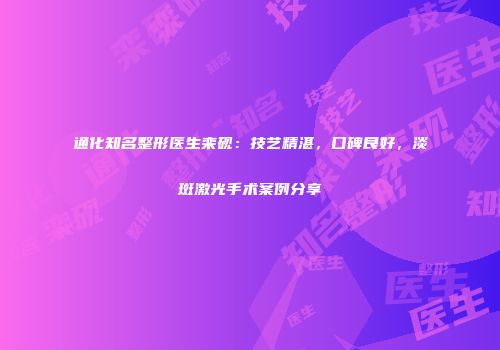 通化知名整形医生栾砚：技艺精湛，口碑良好，淡斑激光手术案例分享