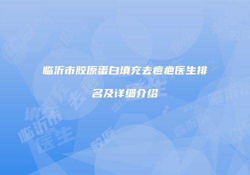 临沂市胶原蛋白填充去痘疤医生排名及详细介绍