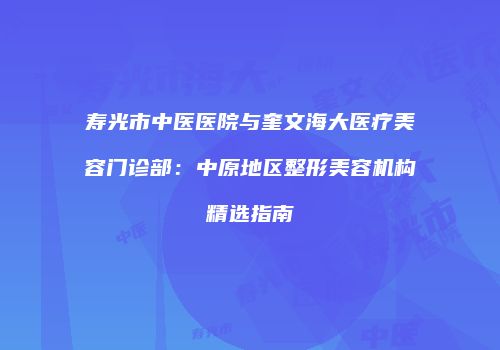 寿光市中医医院与奎文海大医疗美容门诊部：中原地区整形美容机构精选指南