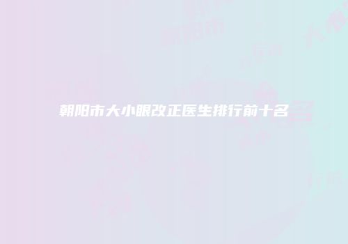 朝阳市大小眼改正医生排行前十名