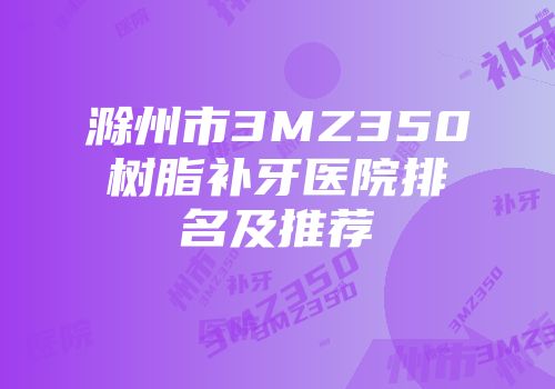 滁州市3MZ350树脂补牙医院排名及推荐